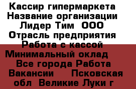 Кассир гипермаркета › Название организации ­ Лидер Тим, ООО › Отрасль предприятия ­ Работа с кассой › Минимальный оклад ­ 1 - Все города Работа » Вакансии   . Псковская обл.,Великие Луки г.